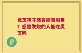 灵芝孢子感冒能否服用？感冒发烧的人能吃灵芝吗