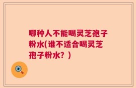 哪种人不能喝灵芝孢子粉水(谁不适合喝灵芝孢子粉水？)