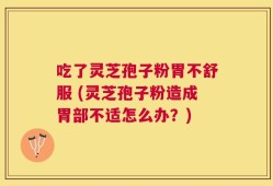 吃了灵芝孢子粉胃不舒服 (灵芝孢子粉造成胃部不适怎么办？)