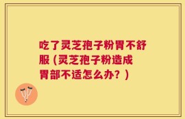吃了灵芝孢子粉胃不舒服 (灵芝孢子粉造成胃部不适怎么办？)
