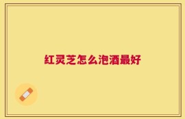 红灵芝怎么泡酒最好