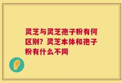 灵芝与灵芝孢子粉有何区别？灵芝本体和孢子粉有什么不同