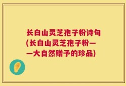 长白山灵芝孢子粉诗句(长白山灵芝孢子粉——大自然赠予的珍品)