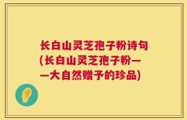 长白山灵芝孢子粉诗句(长白山灵芝孢子粉——大自然赠予的珍品)