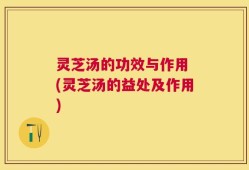 灵芝汤的功效与作用 (灵芝汤的益处及作用)