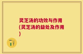 灵芝汤的功效与作用 (灵芝汤的益处及作用)