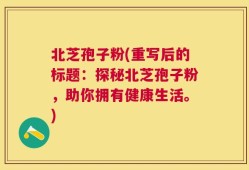 北芝孢子粉(重写后的标题：探秘北芝孢子粉，助你拥有健康生活。)