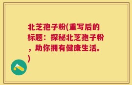 北芝孢子粉(重写后的标题：探秘北芝孢子粉，助你拥有健康生活。)