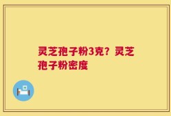 灵芝孢子粉3克？灵芝孢子粉密度
