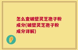 怎么查破壁灵芝孢子粉成分(破壁灵芝孢子粉成分详解)