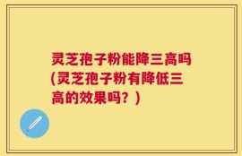 灵芝孢子粉能降三高吗(灵芝孢子粉有降低三高的效果吗？)