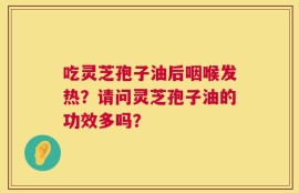吃灵芝孢子油后咽喉发热？请问灵芝孢子油的功效多吗？