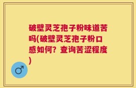 破壁灵芝孢子粉味道苦吗(破壁灵芝孢子粉口感如何？查询苦涩程度)