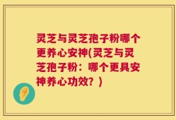 灵芝与灵芝孢子粉哪个更养心安神(灵芝与灵芝孢子粉：哪个更具安神养心功效？)
