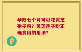 孕妇七个月可以吃灵芝孢子粉？灵芝孢子粉正确食用的用法？
