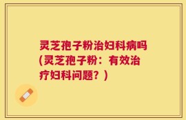 灵芝孢子粉治妇科病吗(灵芝孢子粉：有效治疗妇科问题？)