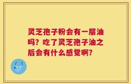 灵芝孢子粉会有一层油吗？吃了灵芝孢子油之后会有什么感觉啊？