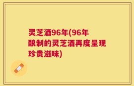 灵芝酒96年(96年酿制的灵芝酒再度呈现珍贵滋味)