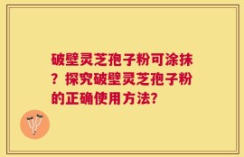 破壁灵芝孢子粉可涂抹？探究破壁灵芝孢子粉的正确使用方法？