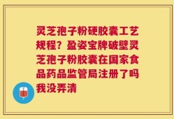 灵芝孢子粉硬胶囊工艺规程？盈姿宝牌破壁灵芝孢子粉胶囊在国家食品药品监管局注册了吗我没弄清