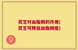 灵芝对血脂稠的作用(灵芝可降低血脂稠度)