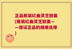 正品瓶装红曲灵芝胶囊(瓶装红曲灵芝胶囊——保证正品的健康选择)