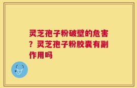 灵芝孢子粉破壁的危害？灵芝孢子粉胶囊有副作用吗
