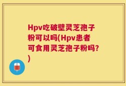 Hpv吃破壁灵芝孢子粉可以吗(Hpv患者可食用灵芝孢子粉吗？)