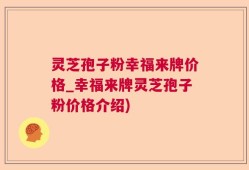 灵芝孢子粉幸福来牌价格_幸福来牌灵芝孢子粉价格介绍)