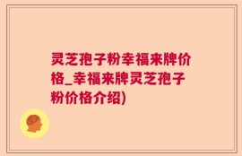 灵芝孢子粉幸福来牌价格_幸福来牌灵芝孢子粉价格介绍)