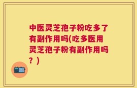中医灵芝孢子粉吃多了有副作用吗(吃多医用灵芝孢子粉有副作用吗？)