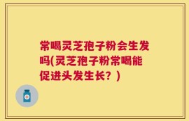 常喝灵芝孢子粉会生发吗(灵芝孢子粉常喝能促进头发生长？)