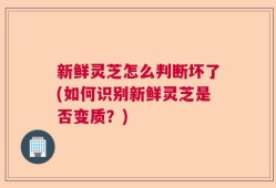 新鲜灵芝怎么判断坏了(如何识别新鲜灵芝是否变质？)