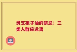 灵芝孢子油的禁忌：三类人群应远离