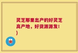 灵芝那里出产的好灵芝高产地，好货源源发！)