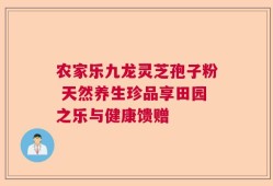 农家乐九龙灵芝孢子粉 天然养生珍品享田园之乐与健康馈赠
