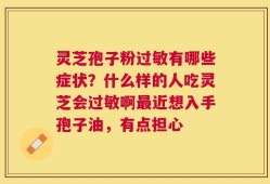灵芝孢子粉过敏有哪些症状？什么样的人吃灵芝会过敏啊最近想入手孢子油，有点担心