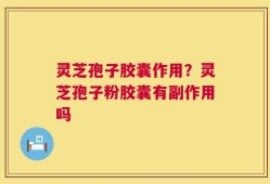 灵芝孢子胶囊作用？灵芝孢子粉胶囊有副作用吗