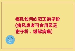 痛风如何吃灵芝孢子粉(痛风患者可食用灵芝孢子粉，缓解病痛)