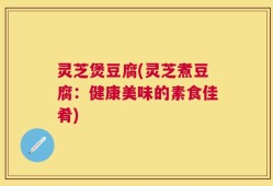 灵芝煲豆腐(灵芝煮豆腐：健康美味的素食佳肴)