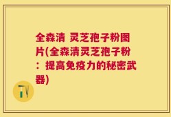 全森清 灵芝孢子粉图片(全森清灵芝孢子粉：提高免疫力的秘密武器)