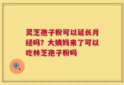 灵芝孢子粉可以延长月经吗？大姨妈来了可以吃林芝孢子粉吗