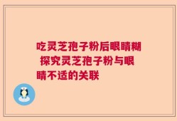 吃灵芝孢子粉后眼睛糊 探究灵芝孢子粉与眼睛不适的关联