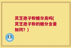 灵芝孢子粉糖分高吗(灵芝孢子粉的糖分含量如何？)