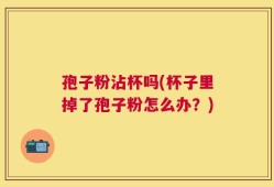 孢子粉沾杯吗(杯子里掉了孢子粉怎么办？)
