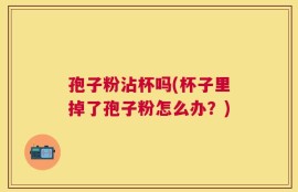 孢子粉沾杯吗(杯子里掉了孢子粉怎么办？)