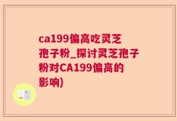 ca199偏高吃灵芝孢子粉_探讨灵芝孢子粉对CA199偏高的影响)