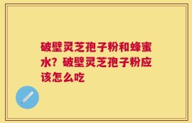 破壁灵芝孢子粉和蜂蜜水？破壁灵芝孢子粉应该怎么吃
