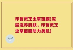 印皙灵芝虫草面膜(深层滋养肌肤，印皙灵芝虫草面膜助力美肌)