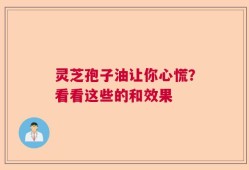 灵芝孢子油让你心慌？看看这些的和效果